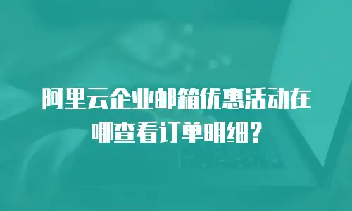 阿里云企业邮箱优惠活动在哪查看订单明细?