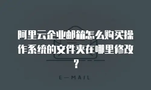 阿里云企业邮箱怎么购买操作系统的文件夹在哪里修改？