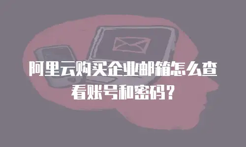 阿里云购买企业邮箱怎么查看账号和密码？