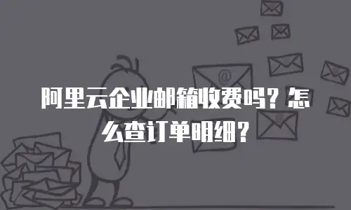 阿里云企业邮箱收费吗？怎么查订单明细？