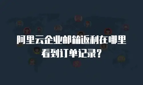 阿里云企业邮箱返利在哪里看到订单记录？