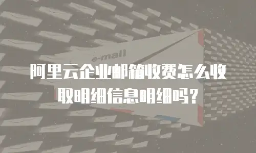 阿里云企业邮箱收费怎么收取明细信息明细吗？