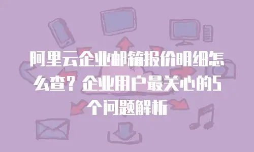 阿里云企业邮箱报价明细怎么查？企业用户最关心的5个问题解析