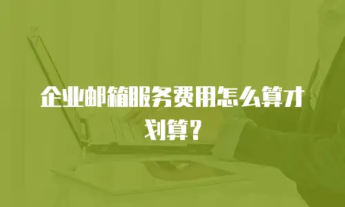 企业邮箱服务费用怎么算才划算？