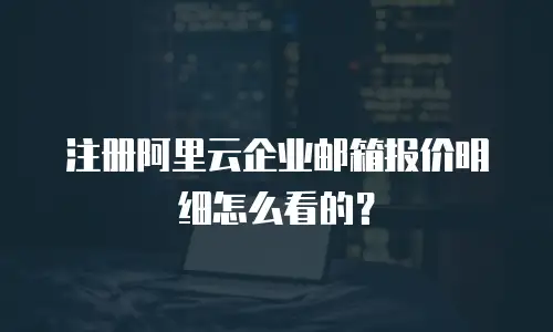 注册阿里云企业邮箱报价明细怎么看的？