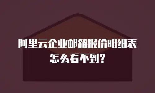 阿里云企业邮箱报价明细表怎么看不到？