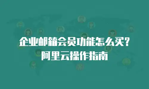 企业邮箱会员功能怎么买？阿里云操作指南