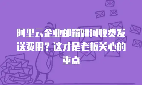 阿里云企业邮箱如何收费发送费用?这才是老板关心的重点