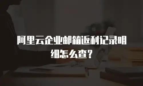阿里云企业邮箱返利记录明细怎么查？