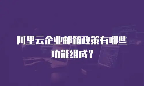 阿里云企业邮箱政策有哪些功能组成？