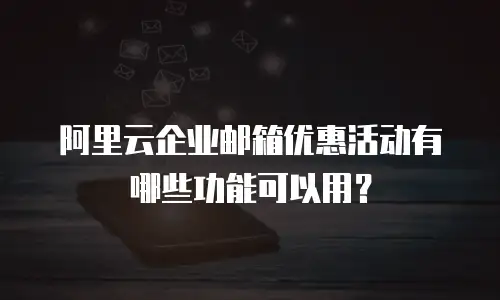 阿里云企业邮箱优惠活动有哪些功能可以用？