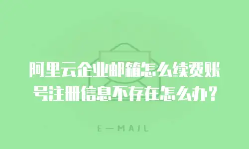 阿里云企业邮箱怎么续费账号注册信息不存在怎么办？