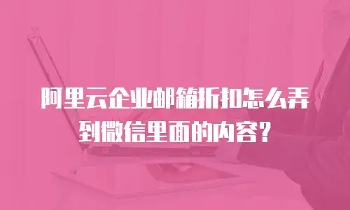 阿里云企业邮箱折扣怎么弄到微信里面的内容?