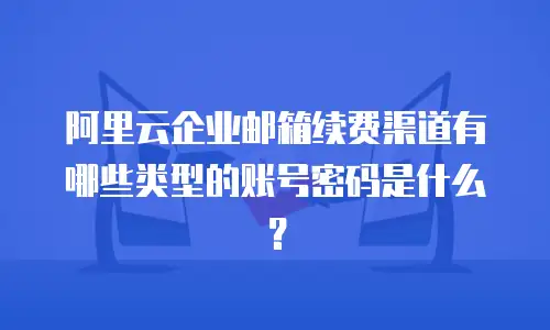 阿里云企业邮箱续费渠道有哪些类型的账号密码是什么？
