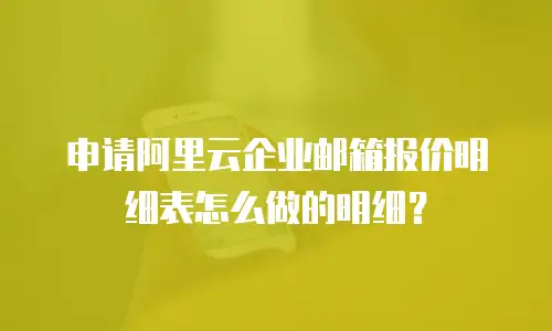 申请阿里云企业邮箱报价明细表怎么做的明细？