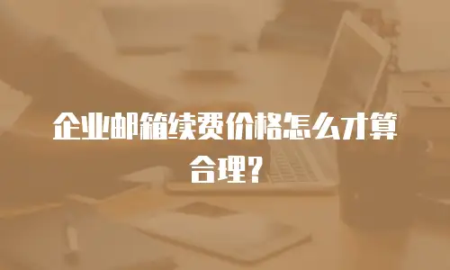 企业邮箱续费价格怎么才算合理？
