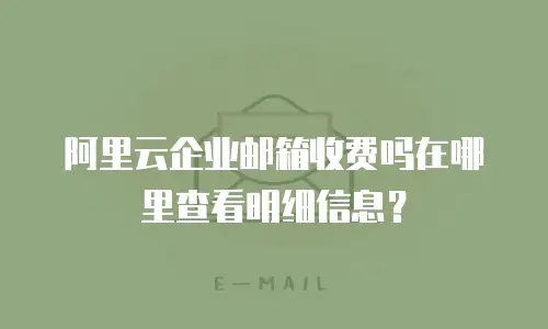 阿里云企业邮箱收费吗在哪里查看明细信息?
