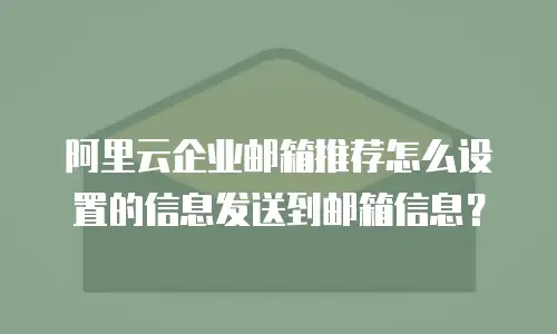阿里云企业邮箱推荐怎么设置的信息发送到邮箱信息?