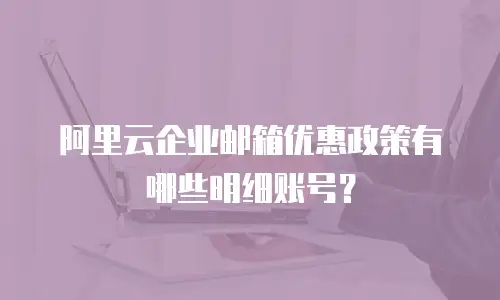阿里云企业邮箱优惠政策有哪些明细账号？