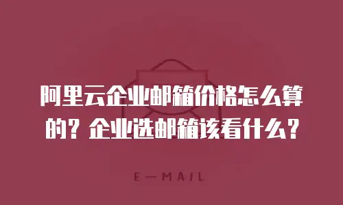 阿里云企业邮箱价格怎么算的？企业选邮箱该看什么？