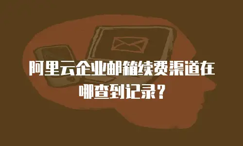 阿里云企业邮箱续费渠道在哪查到记录？
