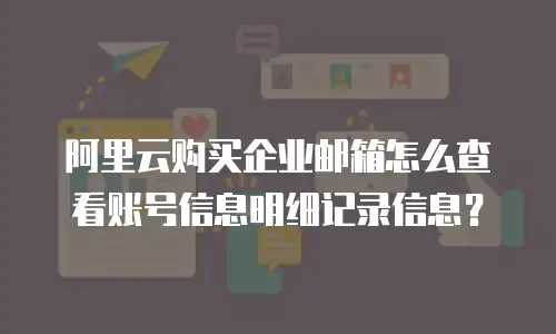 阿里云购买企业邮箱怎么查看账号信息明细记录信息？