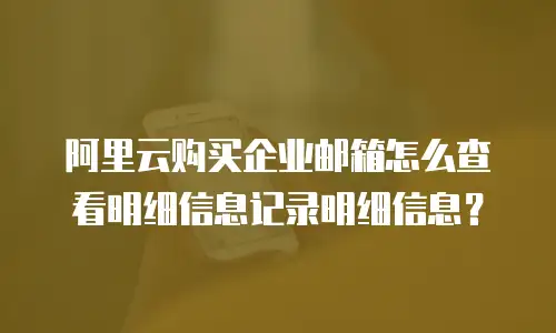 阿里云购买企业邮箱怎么查看明细信息记录明细信息？
