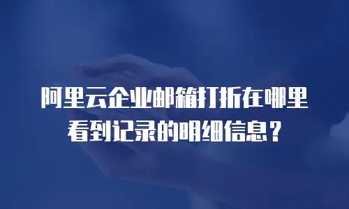 阿里云企业邮箱打折在哪里看到记录的明细信息？