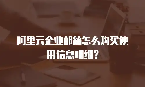 阿里云企业邮箱怎么购买使用信息明细？