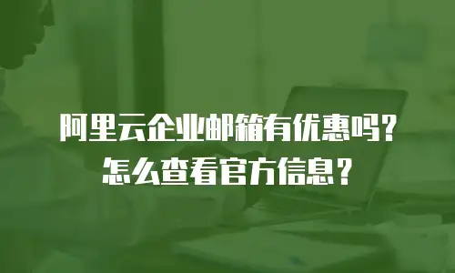 阿里云企业邮箱有优惠吗？怎么查看官方信息？