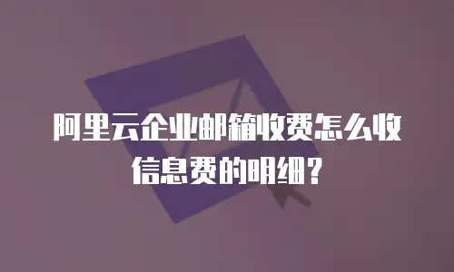 阿里云企业邮箱收费怎么收信息费的明细？