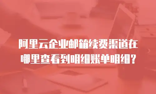 阿里云企业邮箱续费渠道在哪里查看到明细账单明细？
