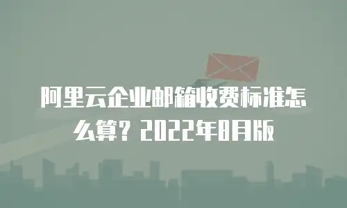 阿里云企业邮箱收费标准怎么算？2022年8月版
