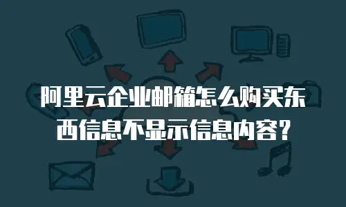 阿里云企业邮箱怎么购买东西信息不显示信息内容?