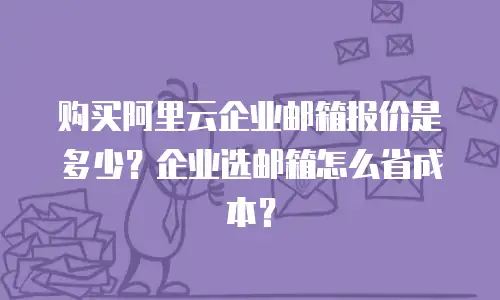 购买阿里云企业邮箱报价是多少？企业选邮箱怎么省成本？