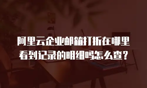 阿里云企业邮箱打折在哪里看到记录的明细吗怎么查?