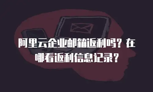 阿里云企业邮箱返利吗？在哪看返利信息记录？