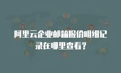 阿里云企业邮箱报价明细记录在哪里查看?