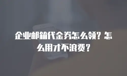企业邮箱代金券怎么领？怎么用才不浪费？
