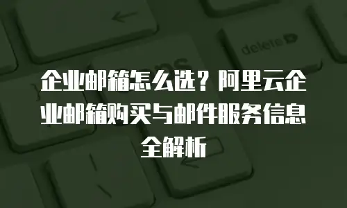 企业邮箱怎么选？阿里云企业邮箱购买与邮件服务信息全解析