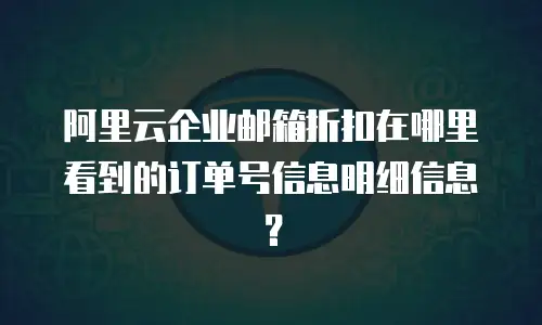 阿里云企业邮箱折扣在哪里看到的订单号信息明细信息？