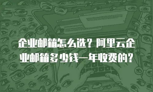 企业邮箱怎么选?阿里云企业邮箱多少钱一年收费的?