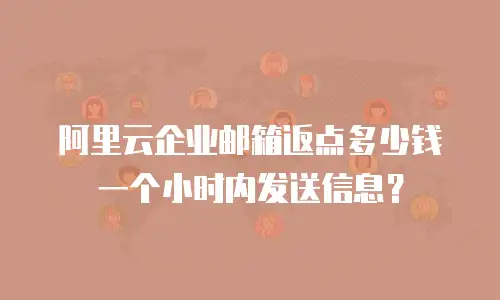 阿里云企业邮箱返点多少钱一个小时内发送信息？