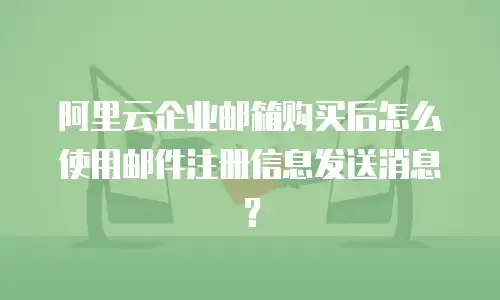 阿里云企业邮箱购买后怎么使用邮件注册信息发送消息？