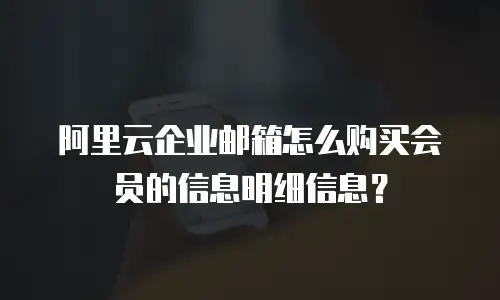 阿里云企业邮箱怎么购买会员的信息明细信息？