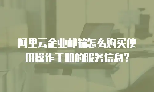 阿里云企业邮箱怎么购买使用操作手册的服务信息？