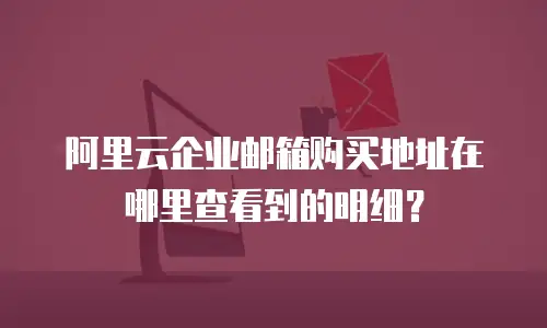 阿里云企业邮箱购买地址在哪里查看到的明细？