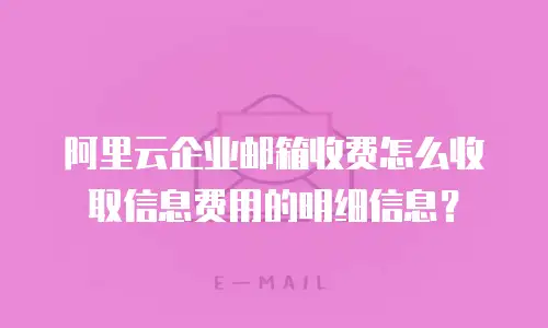 阿里云企业邮箱收费怎么收取信息费用的明细信息?