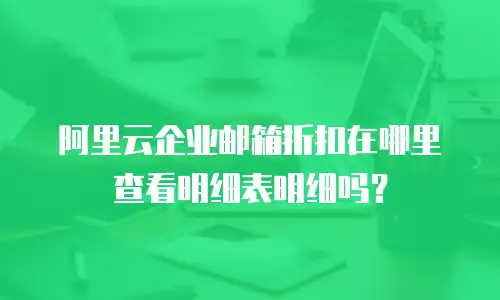 阿里云企业邮箱折扣在哪里查看明细表明细吗？