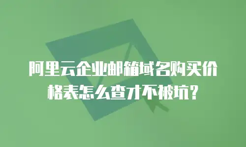阿里云企业邮箱域名购买价格表怎么查才不被坑?